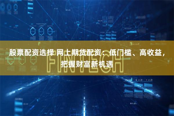 股票配资选择 网上期货配资：低门槛、高收益，把握财富新机遇