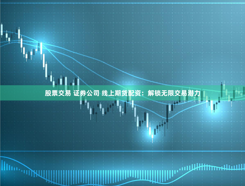 股票交易 证券公司 线上期货配资：解锁无限交易潜力