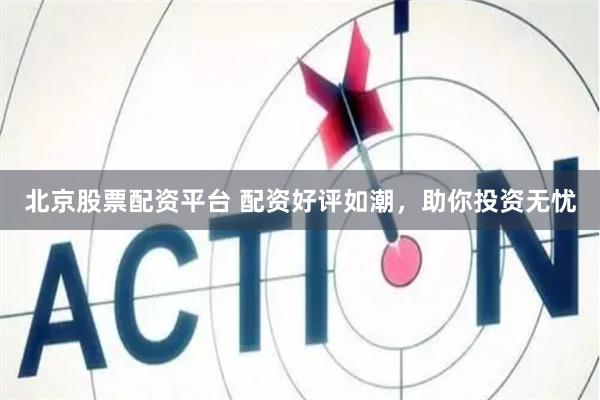 北京股票配资平台 配资好评如潮，助你投资无忧