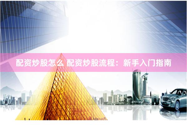 配资炒股怎么 配资炒股流程：新手入门指南