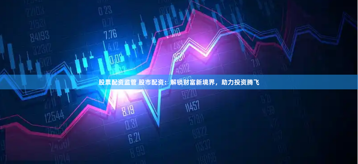 股票配资监管 股市配资：解锁财富新境界，助力投资腾飞