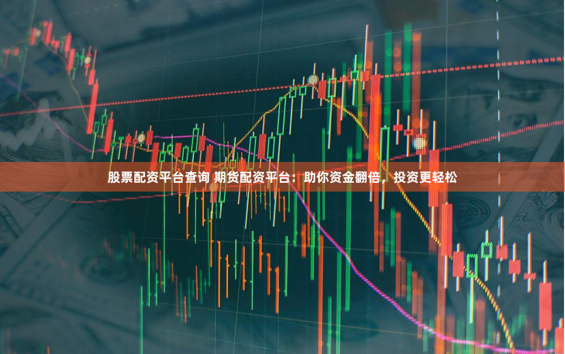 股票配资平台查询 期货配资平台：助你资金翻倍，投资更轻松