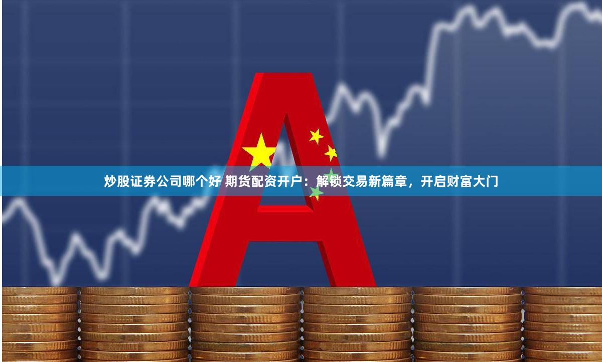 炒股证券公司哪个好 期货配资开户：解锁交易新篇章，开启财富大门