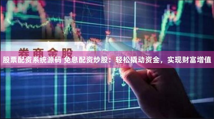 股票配资系统源码 免息配资炒股：轻松撬动资金，实现财富增值
