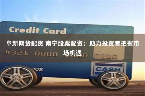 阜新期货配资 南宁股票配资：助力投资者把握市场机遇