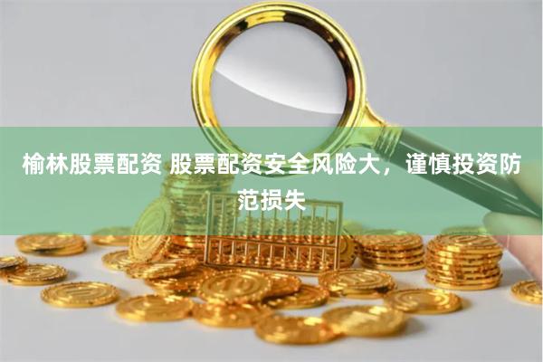 榆林股票配资 股票配资安全风险大，谨慎投资防范损失