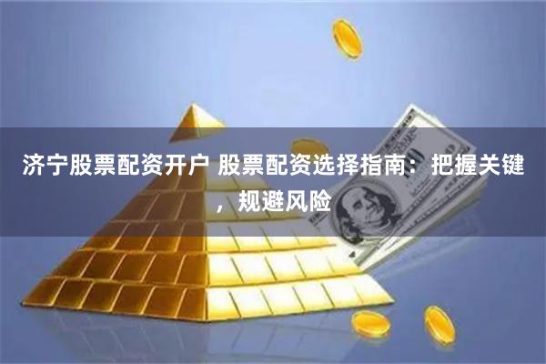 济宁股票配资开户 股票配资选择指南：把握关键，规避风险
