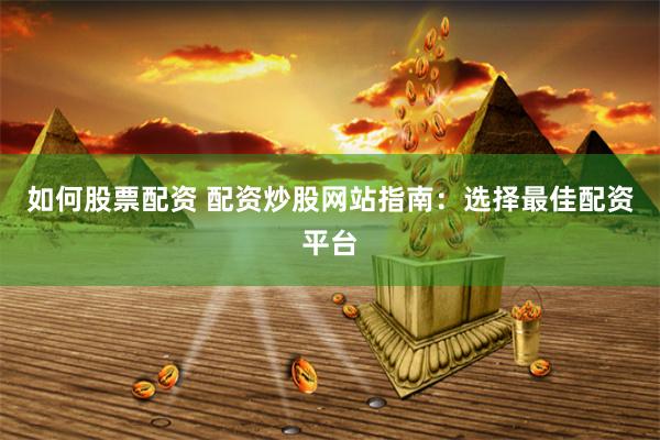 如何股票配资 配资炒股网站指南：选择最佳配资平台