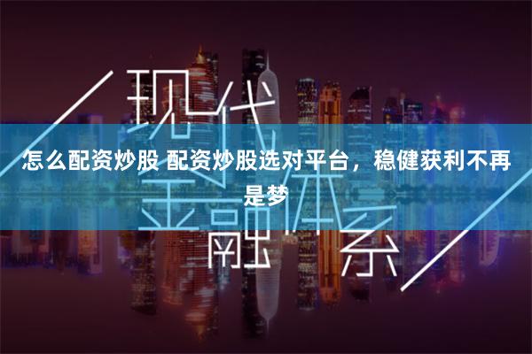 怎么配资炒股 配资炒股选对平台，稳健获利不再是梦