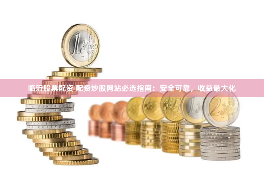临沂股票配资 配资炒股网站必选指南：安全可靠，收益最大化