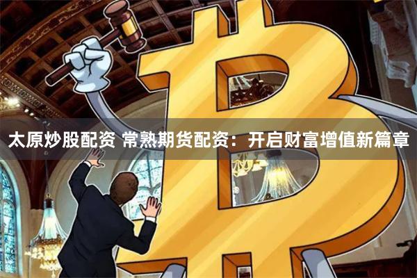 太原炒股配资 常熟期货配资：开启财富增值新篇章
