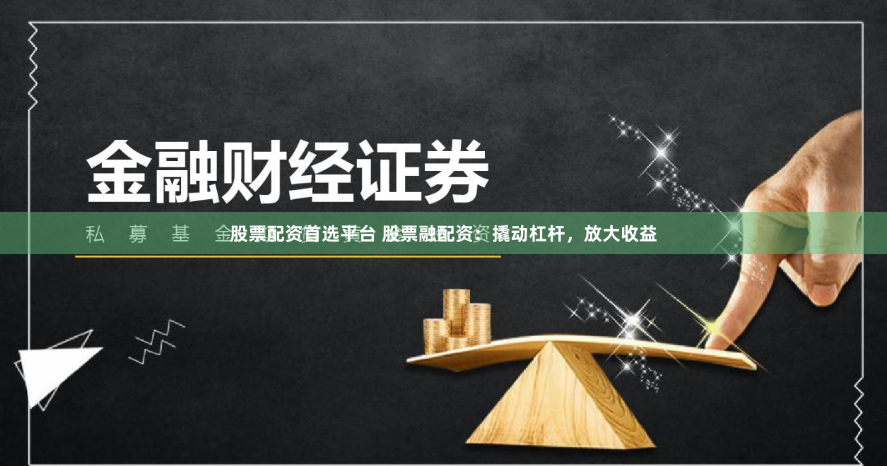 股票配资首选平台 股票融配资:撬动杠杆,放大收益