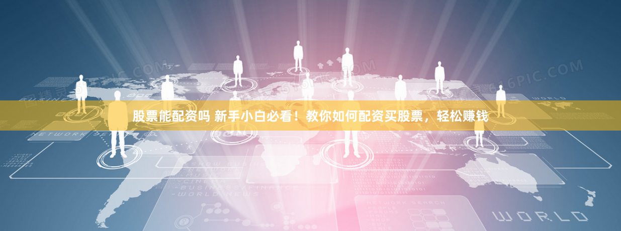 股票能配资吗 新手小白必看！教你如何配资买股票，轻松赚钱