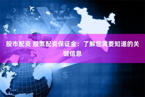 股市配资 股票配资保证金：了解您需要知道的关键信息