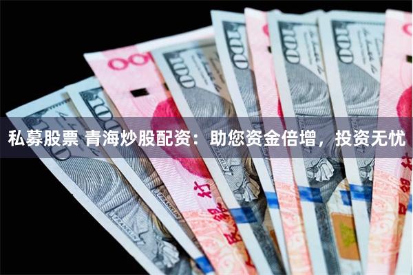 私募股票 青海炒股配资：助您资金倍增，投资无忧