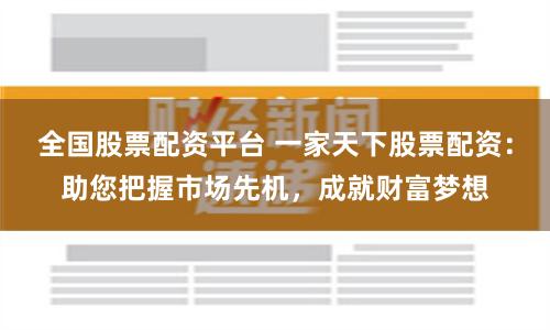全国股票配资平台 一家天下股票配资：助您把握市场先机，成就财富梦想