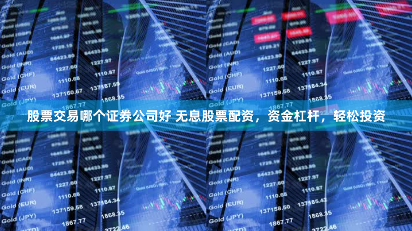 股票交易哪个证券公司好 无息股票配资，资金杠杆，轻松投资