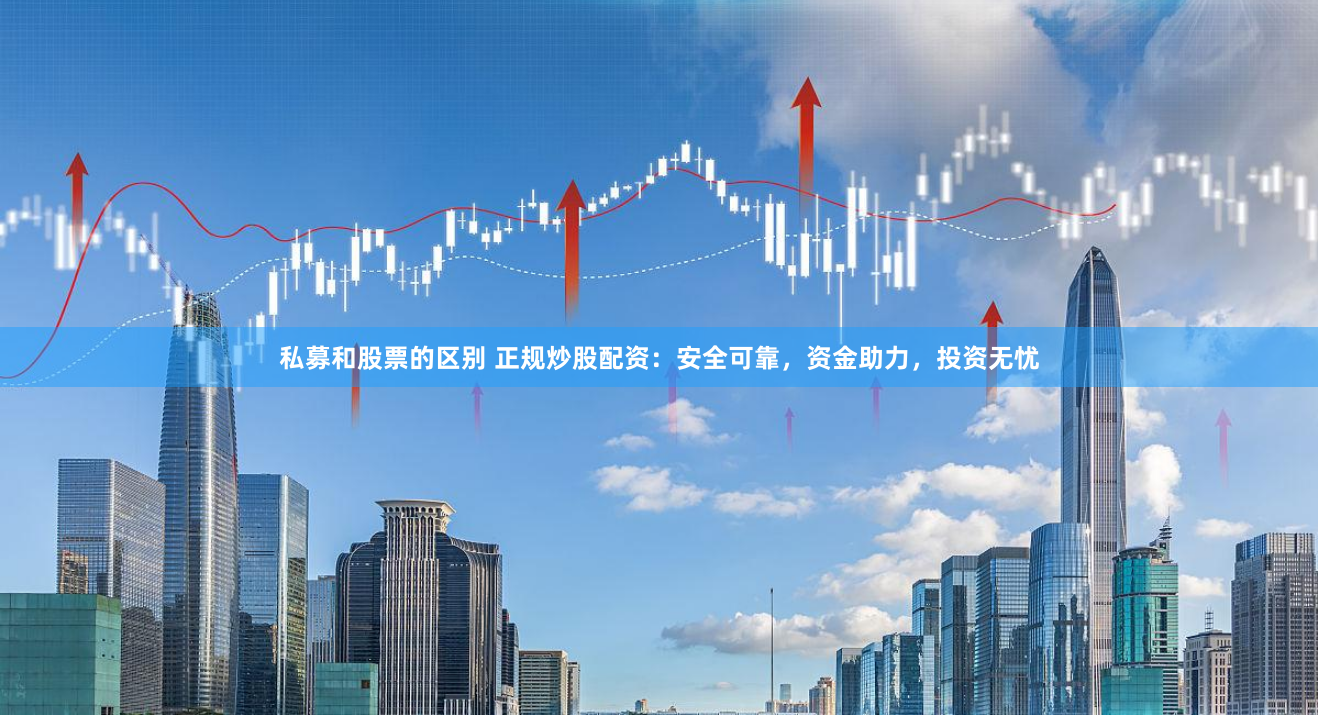 私募和股票的区别 正规炒股配资：安全可靠，资金助力，投资无忧