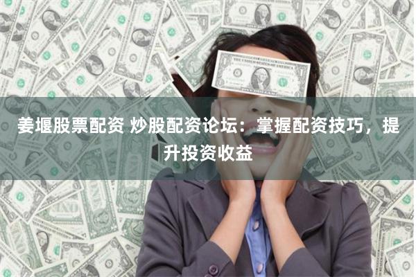 姜堰股票配资 炒股配资论坛：掌握配资技巧，提升投资收益
