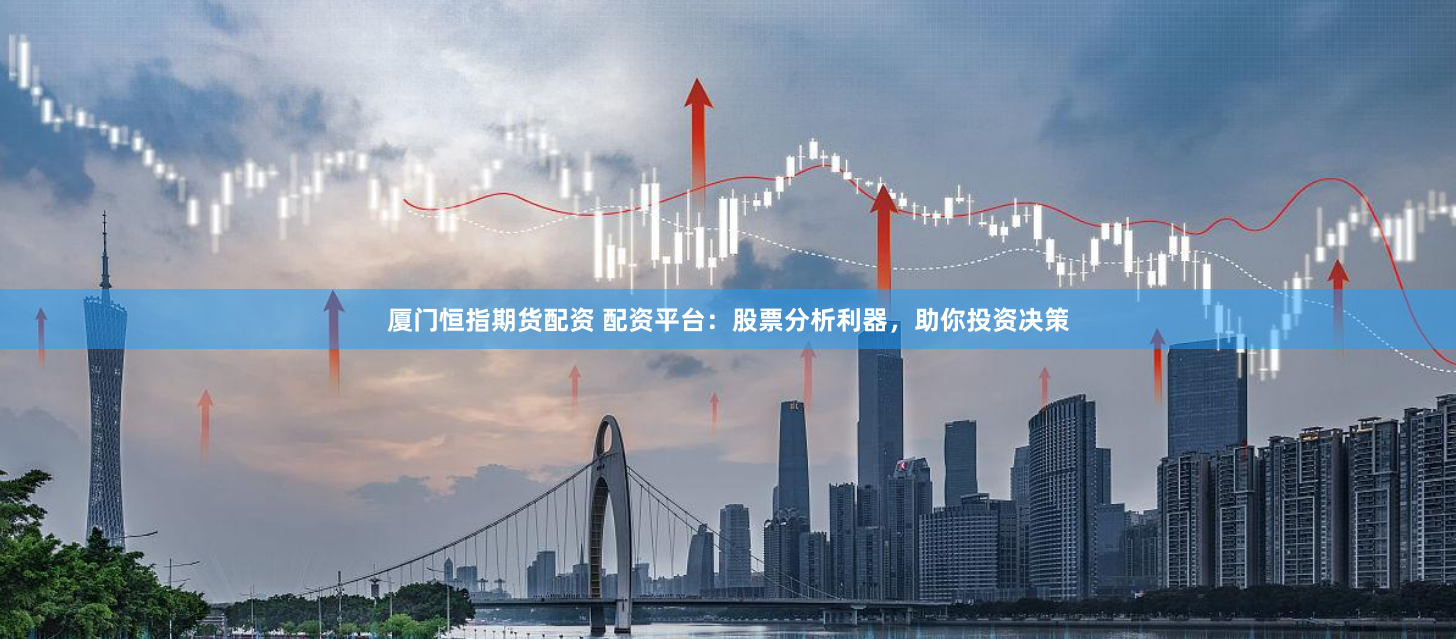 厦门恒指期货配资 配资平台：股票分析利器，助你投资决策