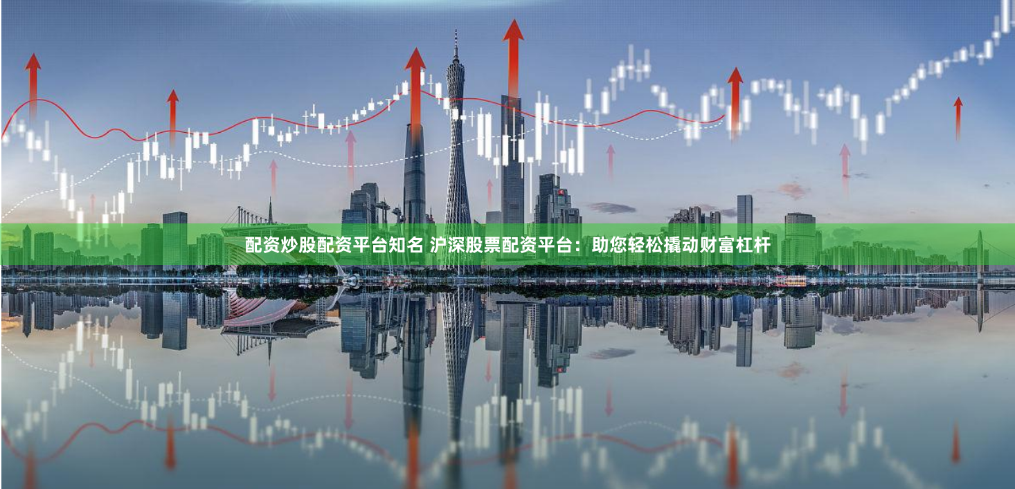 配资炒股配资平台知名 沪深股票配资平台：助您轻松撬动财富杠杆
