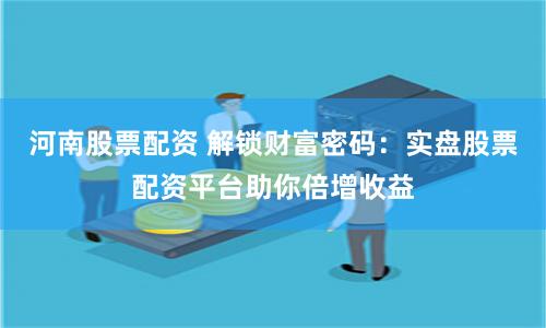 河南股票配资 解锁财富密码：实盘股票配资平台助你倍增收益