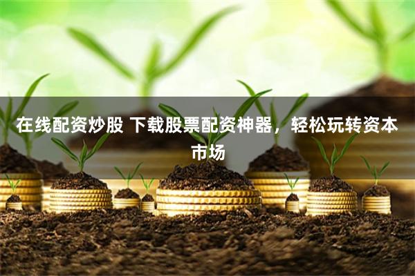 在线配资炒股 下载股票配资神器，轻松玩转资本市场
