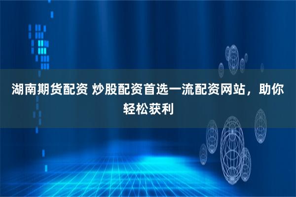 湖南期货配资 炒股配资首选一流配资网站，助你轻松获利