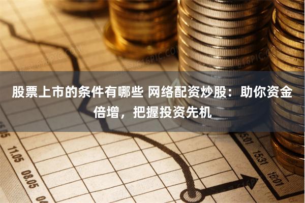 股票上市的条件有哪些 网络配资炒股：助你资金倍增，把握投资先机