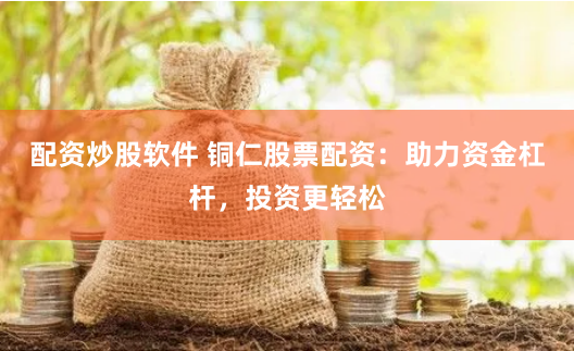 配资炒股软件 铜仁股票配资：助力资金杠杆，投资更轻松