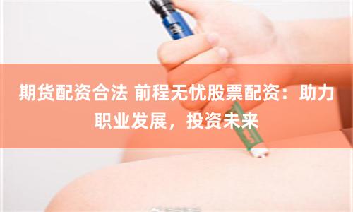 期货配资合法 前程无忧股票配资：助力职业发展，投资未来