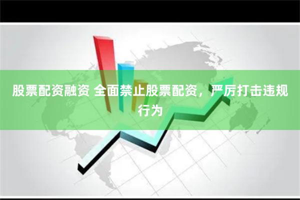 股票配资融资 全面禁止股票配资，严厉打击违规行为