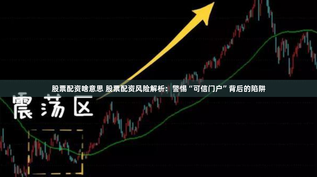 股票配资啥意思 股票配资风险解析：警惕“可信门户”背后的陷阱
