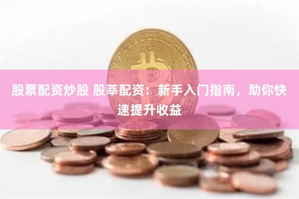股票配资炒股 股莘配资：新手入门指南，助你快速提升收益