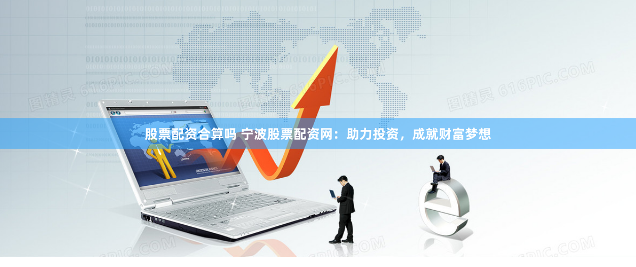 股票配资合算吗 宁波股票配资网：助力投资，成就财富梦想