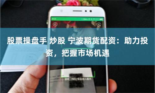 股票操盘手 炒股 宁波期货配资：助力投资，把握市场机遇