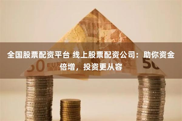 全国股票配资平台 线上股票配资公司：助你资金倍增，投资更从容