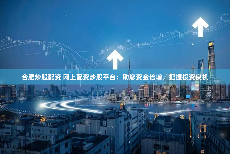 合肥炒股配资 网上配资炒股平台：助您资金倍增，把握投资良机