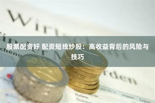 股票配资好 配资短线炒股：高收益背后的风险与技巧