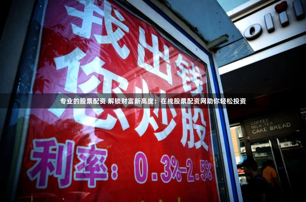 专业的股票配资 解锁财富新高度：在线股票配资网助你轻松投资