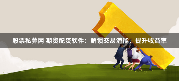 股票私募网 期货配资软件：解锁交易潜能，提升收益率