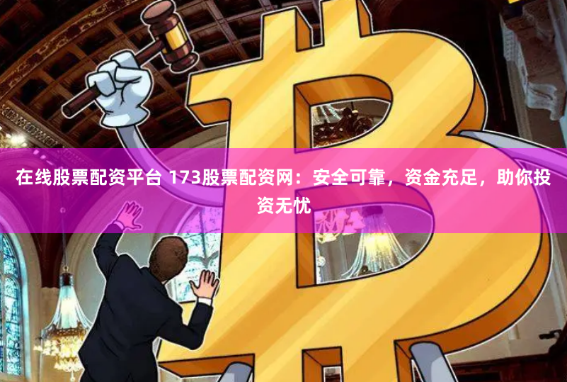 在线股票配资平台 173股票配资网：安全可靠，资金充足，助你投资无忧