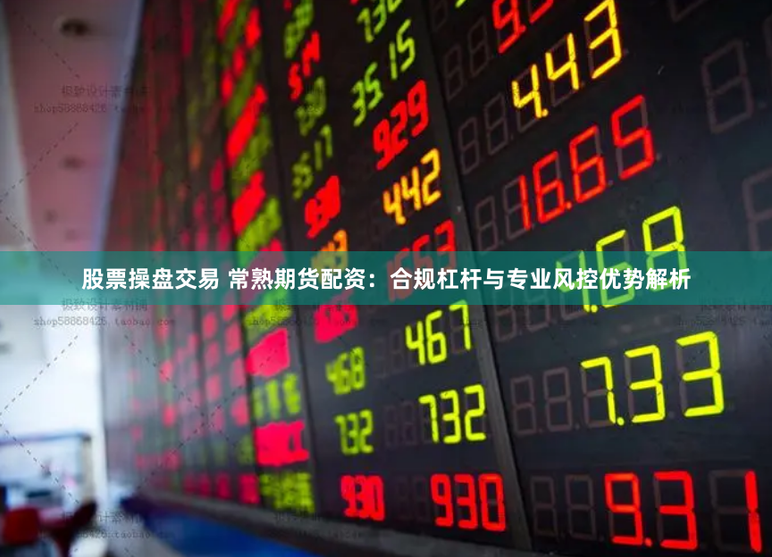 股票操盘交易 常熟期货配资：合规杠杆与专业风控优势解析