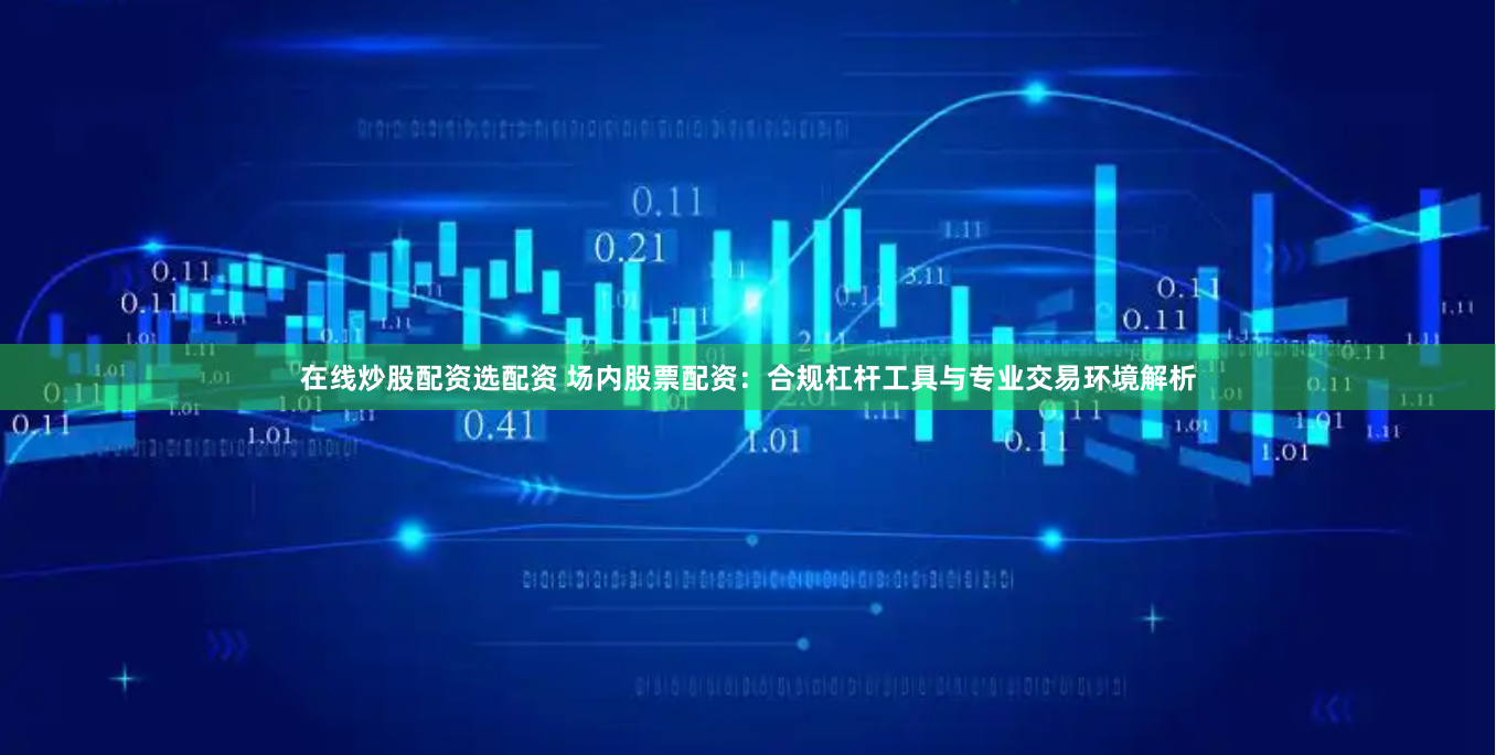 在线炒股配资选配资 场内股票配资：合规杠杆工具与专业交易环境解析