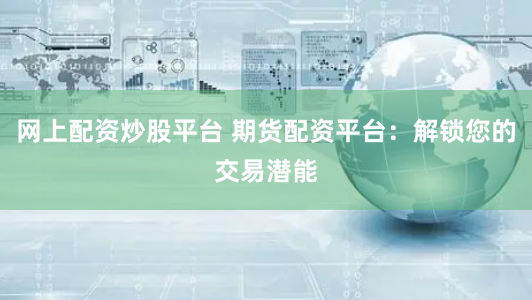 网上配资炒股平台 期货配资平台：解锁您的交易潜能