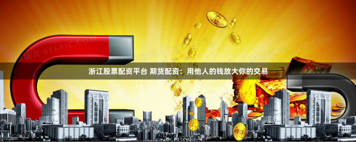 浙江股票配资平台 期货配资：用他人的钱放大你的交易