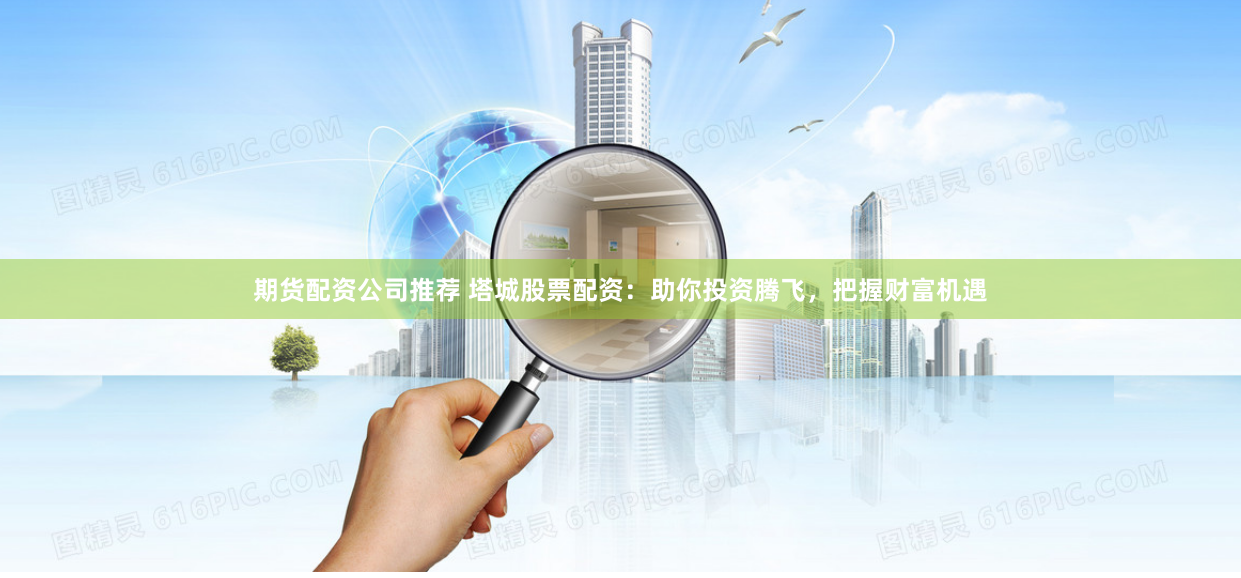 期货配资公司推荐 塔城股票配资：助你投资腾飞，把握财富机遇