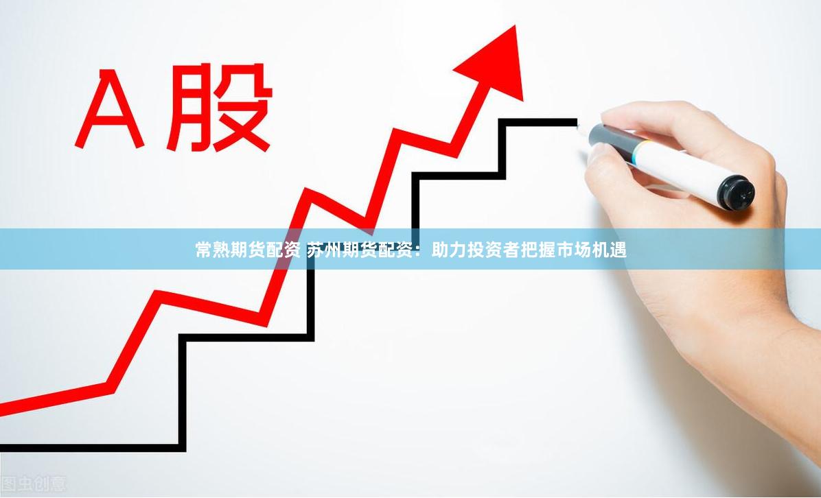 常熟期货配资 苏州期货配资：助力投资者把握市场机遇