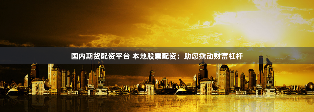 国内期货配资平台 本地股票配资：助您撬动财富杠杆