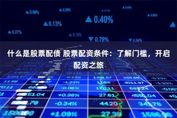 什么是股票配债 股票配资条件：了解门槛，开启配资之旅